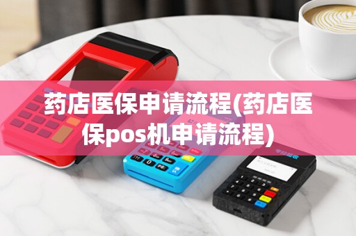 药店医保申请流程(药店医保pos机申请流程)
