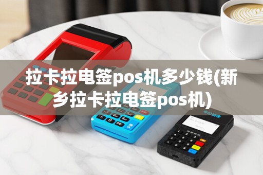 拉卡拉电签pos机多少钱(新乡拉卡拉电签pos机)