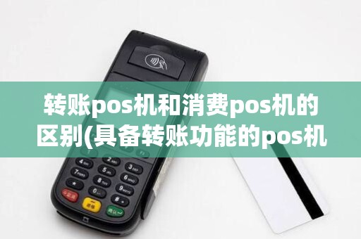 转账pos机和消费pos机的区别(具备转账功能的pos机)