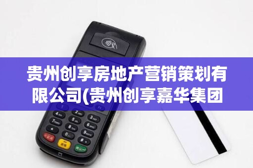 贵州创享房地产营销策划有限公司(贵州创享嘉华集团pos机)