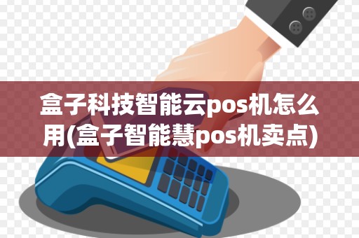 盒子科技智能云pos机怎么用(盒子智能慧pos机卖点)