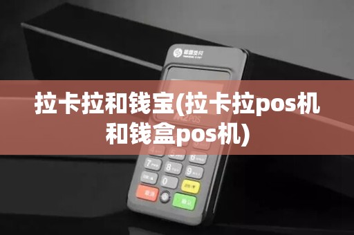拉卡拉和钱宝(拉卡拉pos机和钱盒pos机)