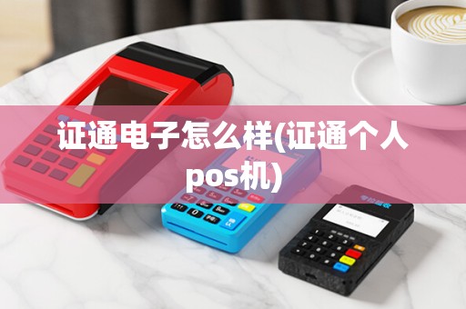 证通电子怎么样(证通个人pos机) 证通电子怎么样(证通个人pos机)
