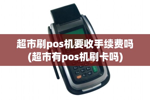 超市刷pos机要收手续费吗(超市有pos机刷卡吗)