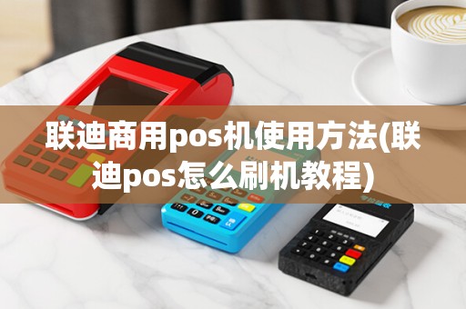 联迪商用pos机使用方法(联迪pos怎么刷机教程) 联迪商用pos机使用方法(联迪pos怎么刷机教程)