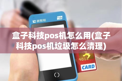 盒子科技pos机怎么用(盒子科技pos机垃圾怎么清理) 盒子科技pos机怎么用(盒子科技pos机垃圾怎么清理)