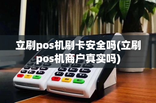 立刷pos机刷卡安全吗(立刷pos机商户真实吗)