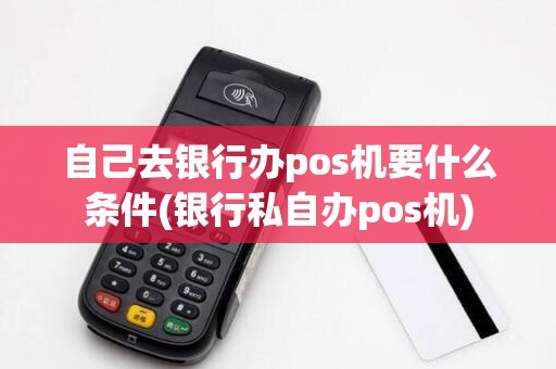自己去银行办pos机要什么条件(银行私自办pos机)