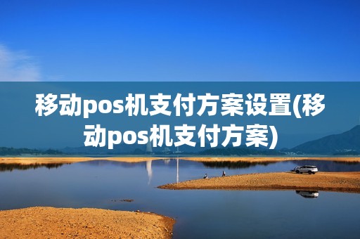 移动pos机支付方案设置(移动pos机支付方案) 移动pos机支付方案设置(移动pos机支付方案)