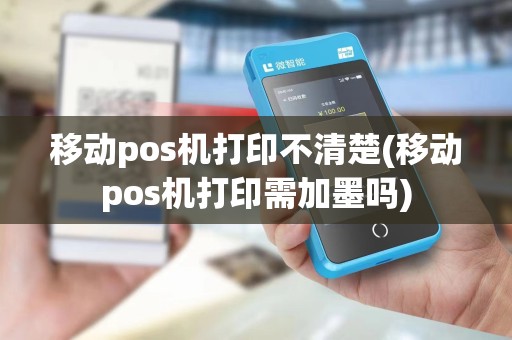 移动pos机打印不清楚(移动pos机打印需加墨吗) 移动pos机打印不清楚(移动pos机打印需加墨吗)