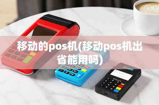移动的pos机(移动pos机出省能用吗) 移动的pos机(移动pos机出省能用吗)