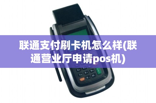 联通支付刷卡机怎么样(联通营业厅申请pos机) 联通支付刷卡机怎么样(联通营业厅申请pos机)