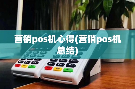 营销pos机心得(营销pos机总结) 营销pos机心得(营销pos机总结)