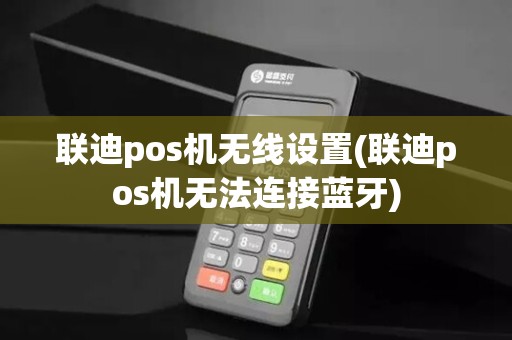 联迪pos机无线设置(联迪pos机无法连接蓝牙) 联迪pos机无线设置(联迪pos机无法连接蓝牙)