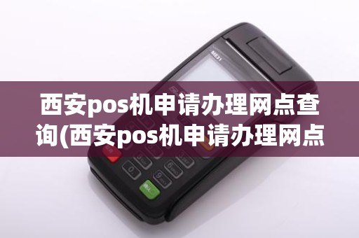 西安pos机申请办理网点查询(西安pos机申请办理网点)