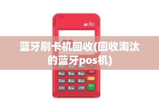 蓝牙刷卡机回收(回收淘汰的蓝牙pos机)