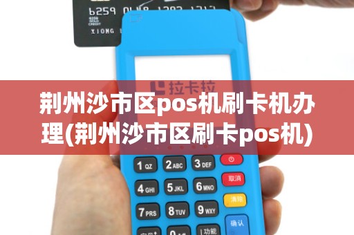 荆州沙市区pos机刷卡机办理(荆州沙市区刷卡pos机)