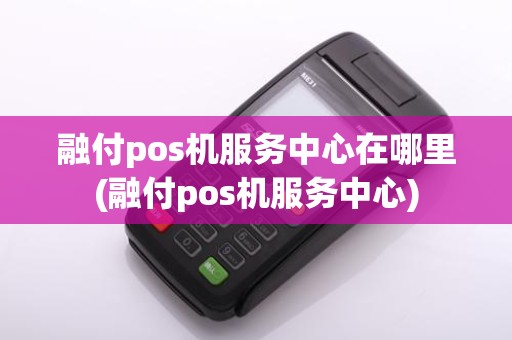 融付pos机服务中心在哪里(融付pos机服务中心)