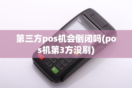 第三方pos机会倒闭吗(pos机第3方没刷) 第三方pos机会倒闭吗(pos机第3方没刷)