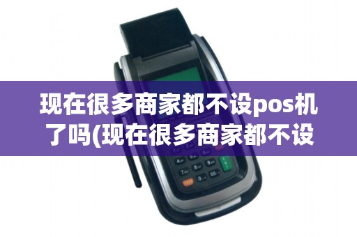现在很多商家都不设pos机了吗(现在很多商家都不设POS机)