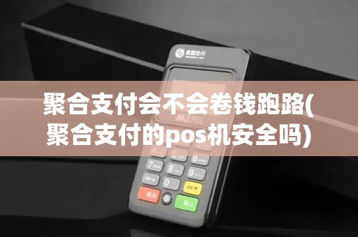 聚合支付会不会卷钱跑路(聚合支付的pos机安全吗) 聚合支付会不会卷钱跑路(聚合支付的pos机安全吗)