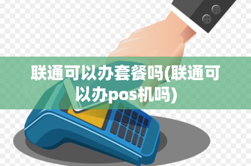 联通可以办套餐吗(联通可以办pos机吗)