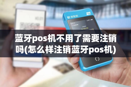 蓝牙pos机不用了需要注销吗(怎么样注销蓝牙pos机)