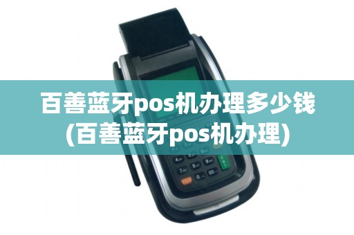百善蓝牙pos机办理多少钱(百善蓝牙pos机办理)