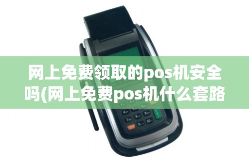 网上免费领取的pos机安全吗(网上免费pos机什么套路)
