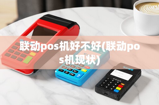 联动pos机好不好(联动pos机现状) 联动pos机好不好(联动pos机现状)