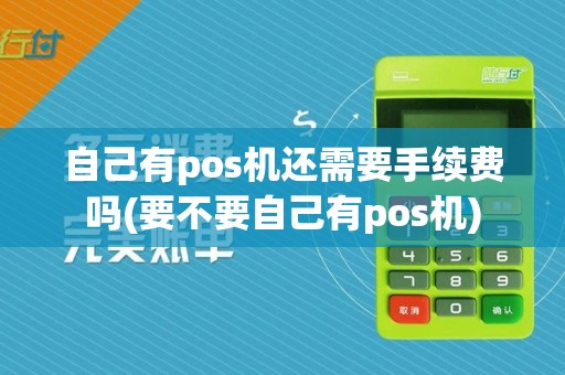 自己有pos机还需要手续费吗(要不要自己有pos机) 自己有pos机还需要手续费吗(要不要自己有pos机)