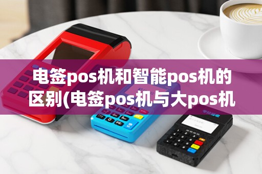电签pos机和智能pos机的区别(电签pos机与大pos机器的区别)