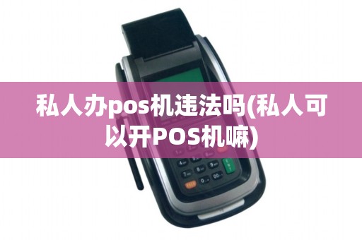 私人办pos机违法吗(私人可以开POS机嘛)