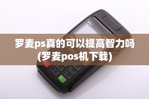 罗麦ps真的可以提高智力吗(罗麦pos机下载)