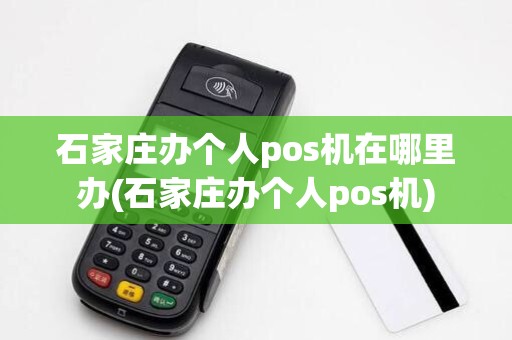 石家庄办个人pos机在哪里办(石家庄办个人pos机)