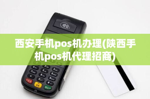 西安手机pos机办理(陕西手机pos机代理招商)