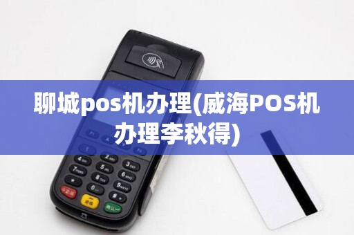 聊城pos机办理(威海POS机办理李秋得)