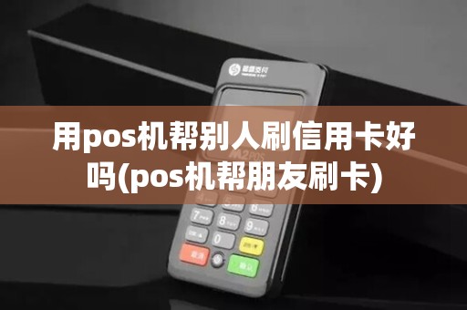 用pos机帮别人刷信用卡好吗(pos机帮朋友刷卡)