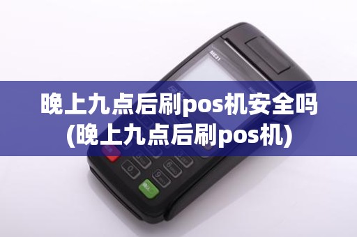 晚上九点后刷pos机安全吗(晚上九点后刷pos机) 晚上九点后刷pos机安全吗(晚上九点后刷pos机)