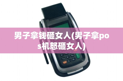 男子拿钱砸女人(男子拿pos机怒砸女人)