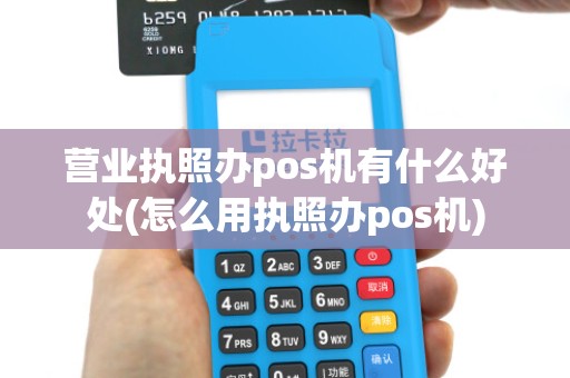 营业执照办pos机有什么好处(怎么用执照办pos机) 营业执照办pos机有什么好处(怎么用执照办pos机)