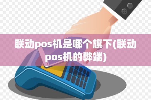 联动pos机是哪个旗下(联动pos机的弊端) 联动pos机是哪个旗下(联动pos机的弊端)