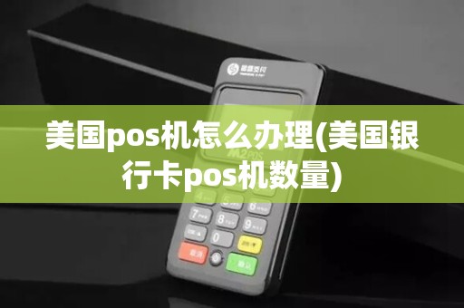 美国pos机怎么办理(美国银行卡pos机数量)