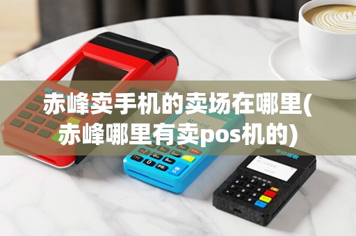 赤峰卖手机的卖场在哪里(赤峰哪里有卖pos机的)