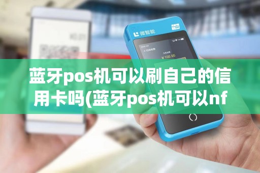 蓝牙pos机可以刷自己的信用卡吗(蓝牙pos机可以nfc吗)