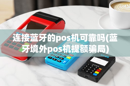 连接蓝牙的pos机可靠吗(蓝牙境外pos机提额骗局)