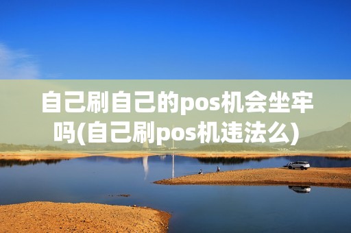 自己刷自己的pos机会坐牢吗(自己刷pos机违法么)
