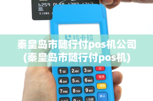 秦皇岛市随行付pos机公司(秦皇岛市随行付pos机)