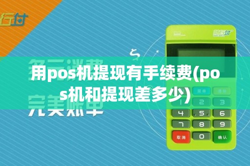用pos机提现有手续费(pos机和提现差多少) 用pos机提现有手续费(pos机和提现差多少)