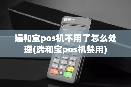 瑞和宝pos机不用了怎么处理(瑞和宝pos机禁用) 瑞和宝pos机不用了怎么处理(瑞和宝pos机禁用)